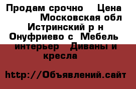 Продам срочно. › Цена ­ 16 000 - Московская обл., Истринский р-н, Онуфриево с. Мебель, интерьер » Диваны и кресла   